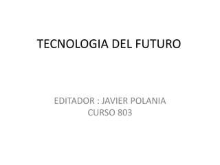 TECNOLOGIA DEL FUTURO



  EDITADOR : JAVIER POLANIA
         CURSO 803
 