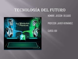 Tecnología del futuro
             NOMBRE: JEISSON DELGADO

             PROFESOR: JAVIER HERNÁNDEZ

             CURSO: 801
 