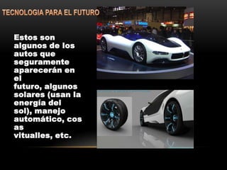 Estos son
algunos de los
autos que
seguramente
aparecerán en
el
futuro, algunos
solares (usan la
energía del
sol), manejo
automático, cos
as
vitualles, etc.
 