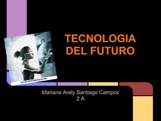 TECNOLOGIA
DEL FUTURO
Mariana Arely Santiago Campos
2 A
 