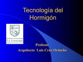 Tecnología delTecnología del
HormigónHormigón
ProfesorProfesor
Arquitecto Luis Cruz OrmeñoArquitecto Luis Cruz Ormeño
 