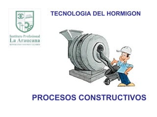 TECNOLOGIA DEL HORMIGON
PROCESOS CONSTRUCTIVOS
 