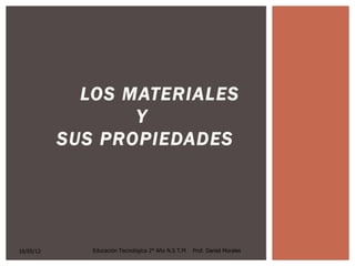 LOS MATERIALES
                  Y
           SUS PROPIEDADES




16/05/12      Educación Tecnológica 2° Año N.S T.M   Prof. Daniel Morales
 