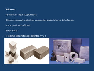 Refuerzos
Se clasifican según su geometría:
Diferentes tipos de materiales compuestos según la forma del refuerzo:
a) con partículas esféricas.
b) con fibras
c) laminar (dos materiales distintos A y B ).
 