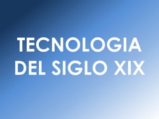 TECNOLOGIA
DEL SIGLO XIX
 