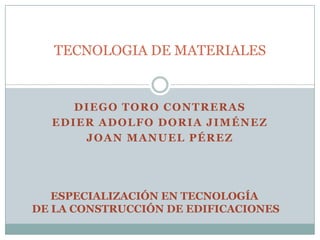 Diego Toro Contreras Edier Adolfo Doria Jiménez Joan Manuel Pérez  TECNOLOGIA DE MATERIALES ESPECIALIZACIÓN EN TECNOLOGÍA  DE LA CONSTRUCCIÓN DE EDIFICACIONES 