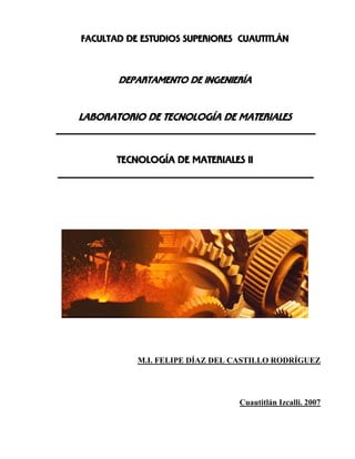 FACULTAD DE ESTUDIOS SUPERIORES CUAUTITLÁN
DEPARTAMENTO DE INGENIERÍA
LABORATORIO DE TECNOLOGÍA DE MATERIALES
TECNOLOGÍA DE MATERIALES II
M.I. FELIPE DÍAZ DEL CASTILLO RODRÍGUEZ
Cuautitlán Izcalli. 2007
 