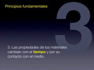 Principios fundamentales3 3. Las propiedades de los materiales 
cambian con el tiempo y por su 
contacto con el medio. 
 