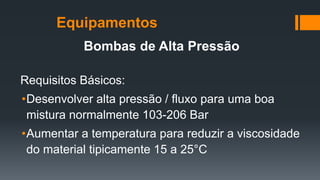 Bombas de Alta Pressão
Requisitos Básicos:
•Desenvolver alta pressão / fluxo para uma boa
mistura normalmente 103-206 Bar
•Aumentar a temperatura para reduzir a viscosidade
do material tipicamente 15 a 25°C
Equipamentos
 