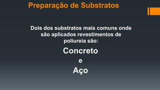 Dois dos substratos mais comuns onde
são aplicados revestimentos de
poliureia são:
Concreto
e
Aço
Preparação de Substratos
 
