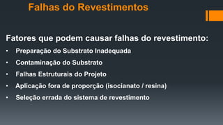Fatores que podem causar falhas do revestimento:
• Preparação do Substrato Inadequada
• Contaminação do Substrato
• Falhas Estruturais do Projeto
• Aplicação fora de proporção (isocianato / resina)
• Seleção errada do sistema de revestimento
Falhas do Revestimentos
 