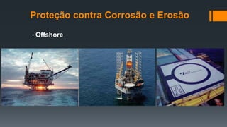 Proteção contra Corrosão e Erosão
• Offshore
 
