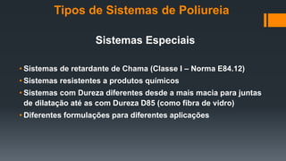 Tipos de Sistemas de Poliureia
Sistemas Especiais
• Sistemas de retardante de Chama (Classe I – Norma E84.12)
• Sistemas resistentes a produtos químicos
• Sistemas com Dureza diferentes desde a mais macia para juntas
de dilatação até as com Dureza D85 (como fibra de vidro)
• Diferentes formulações para diferentes aplicações
 