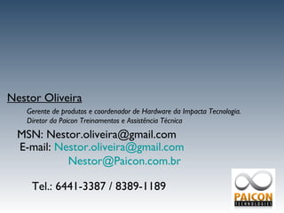 Nestor Oliveira MSN: Nestor.oliveira@gmail.com E-mail:  [email_address] [email_address]   Gerente de produtos e coordenador de Hardware da Impacta Tecnologia. Diretor da Paicon Treinamentos e Assistência Técnica Tel.: 6441-3387 / 8389-1189 