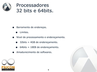 Processadores 32 bits e 64bits. Barramento de endereços. Limites. Nível de processamento e endereçamento. 32bits = 4GB de endereçamento. 64bits = 18EB de endereçamento. Amadurecimento de softwares. 