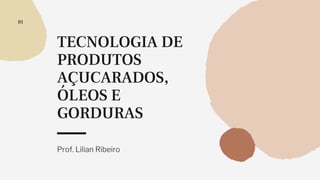 TECNOLOGIA DE
PRODUTOS
AÇUCARADOS,
ÓLEOS E
GORDURAS
Prof. Lilian Ribeiro
01
 