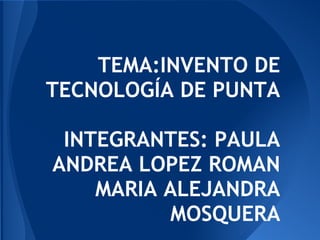 TEMA:INVENTO DE
TECNOLOGÍA DE PUNTA
INTEGRANTES: PAULA
ANDREA LOPEZ ROMAN
MARIA ALEJANDRA
MOSQUERA
 