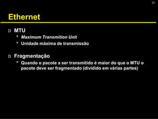25
Ethernet
D MTU
* Maximum Transmition Unit
* Unidade máxima de transmissão
D Fragmentação
* Quando o pacote a ser transmitido é maior do que o MTU o
pacote deve ser fragmentado (dividido em várias partes)
 