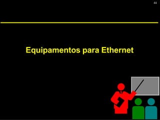 44
Equipamentos para Ethernet
 