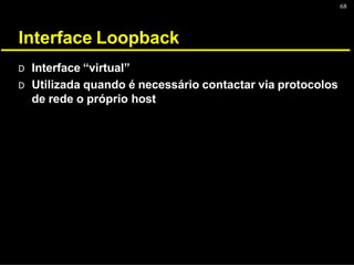 68
Interface Loopback
D Interface “virtual”
D Utilizada quando é necessário contactar via protocolos
de rede o próprio host
 