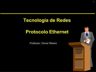 1
Tecnologia de Redes
Protocolo Ethernet
Professor: Osmar Ribeiro
 