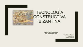 TECNOLOGÍA
CONSTRUCTIVA
BIZANTINA
Historia de la Tecnología
Prof. Arq Gómez niño
Brs: Edson Bazan
Julio Pino
Yulais Salazar
 