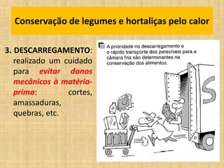 3. DESCARREGAMENTO:
realizado um cuidado
para evitar danos
mecânicos à matéria-
prima: cortes,
amassaduras,
quebras, etc.
Conservação de legumes e hortaliças pelo calor
 