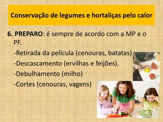 6. PREPARO: é sempre de acordo com a MP e o
PF.
-Retirada da película (cenouras, batatas)
-Descascamento (ervilhas e feijões).
-Debulhamento (milho)
-Cortes (cenouras, vagens)
Conservação de legumes e hortaliças pelo calor
 