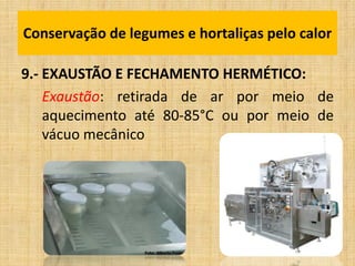 9.- EXAUSTÃO E FECHAMENTO HERMÉTICO:
Exaustão: retirada de ar por meio de
aquecimento até 80-85°C ou por meio de
vácuo mecânico
Conservação de legumes e hortaliças pelo calor
 