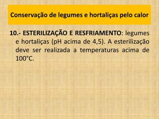 10.- ESTERILIZAÇÃO E RESFRIAMENTO: legumes
e hortaliças (pH acima de 4,5). A esterilização
deve ser realizada a temperaturas acima de
100°C.
Conservação de legumes e hortaliças pelo calor
 
