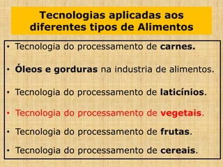 Tecnologias aplicadas aos
diferentes tipos de Alimentos
• Tecnologia do processamento de carnes.
• Óleos e gorduras na industria de alimentos.
• Tecnologia do processamento de laticínios.
• Tecnologia do processamento de vegetais.
• Tecnologia do processamento de frutas.
• Tecnologia do processamento de cereais.
 