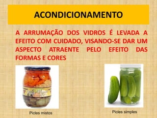 ACONDICIONAMENTO
A ARRUMAÇÃO DOS VIDROS É LEVADA A
EFEITO COM CUIDADO, VISANDO-SE DAR UM
ASPECTO ATRAENTE PELO EFEITO DAS
FORMAS E CORES
Picles simplesPicles mistos
 