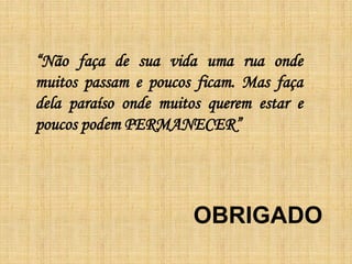 OBRIGADO
“Não faça de sua vida uma rua onde
muitos passam e poucos ficam. Mas faça
dela paraíso onde muitos querem estar e
poucos podem PERMANECER”
 