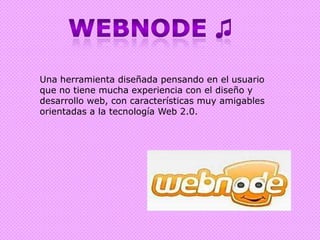 Webnode ♫Una herramienta diseñada pensando en el usuario que no tiene mucha experiencia con el diseño y desarrollo web, con características muy amigables orientadas a la tecnología Web 2.0.