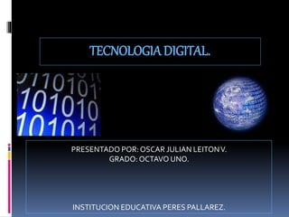 TECNOLOGIADIGITAL.
PRESENTADO POR: OSCAR JULIAN LEITONV.
GRADO: OCTAVO UNO.
INSTITUCION EDUCATIVA PERES PALLAREZ.
 