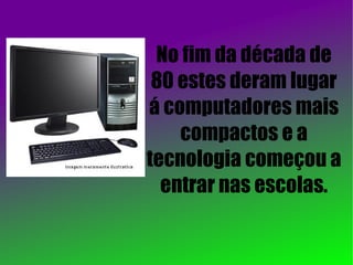 No fim da década de 80 estes deram lugar á computadores mais compactos e a tecnologia começou a entrar nas escolas. 