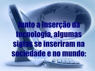 Junto a inserção da tecnologia, algumas siglas se inseriram na sociedade e no mundo: 