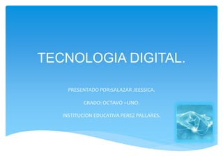 TECNOLOGIA DIGITAL.
PRESENTADO POR:SALAZAR JEESSICA.
GRADO: OCTAVO –UNO.
INSTITUCION EDUCATIVA PEREZ PALLARES.
 