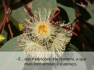 o
- É... das invenções dos homens, a que
mais tem sentido é o abraço.
 