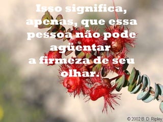 Isso significa, apenas, que essa pessoa não pode agüentar  a firmeza de seu olhar.  