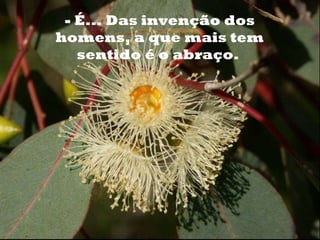 o - É... Das invenção dos homens, a que mais tem sentido é o abraço.  