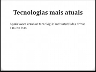 Tecnologias mais atuais
Agora vocês verão as tecnologias mais atuais das armas
e muito mas.

 