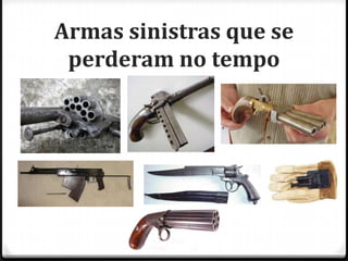 Armas sinistras que se
perderam no tempo

 