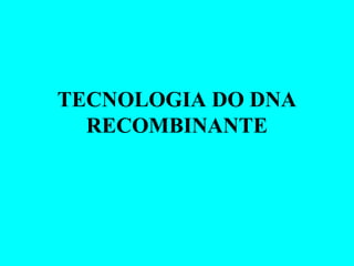 TECNOLOGIA DO DNA
RECOMBINANTE
 