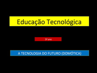 Educação Tecnológica
5º ano
A TECNOLOGIA DO FUTURO (DOMÓTICA)
 
