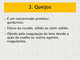  É um concentrado protéico/
gorduroso.
 fresco ou curado, sólido ou semi-sólido.
 Obtido pela coagulação do leite devido a
ação do coalho ou outros agentes
coagulantes.
 