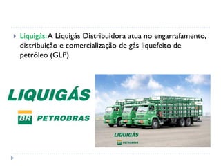  Liquigás:A Liquigás Distribuidora atua no engarrafamento,
distribuição e comercialização de gás liquefeito de
petróleo (GLP).
 