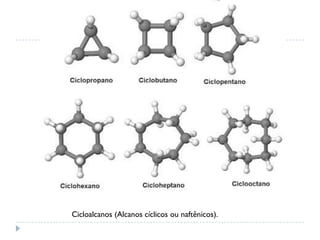 Cicloalcanos (Alcanos cíclicos ou naftênicos).
 