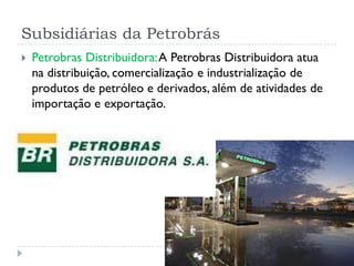 Subsidiárias da Petrobrás
 Petrobras Distribuidora:A Petrobras Distribuidora atua
na distribuição, comercialização e industrialização de
produtos de petróleo e derivados, além de atividades de
importação e exportação.
 