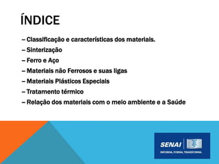 ÍNDICE
-- Classificação e características dos materiais.
-- Sinterização
-- Ferro e Aço
-- Materiais não Ferrosos e suas ligas
-- Materiais Plásticos Especiais
-- Tratamento térmico
-- Relação dos materiais com o meio ambiente e a Saúde
 